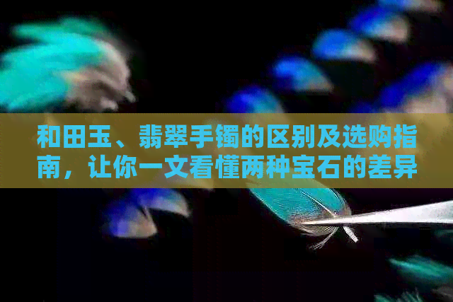 和田玉、翡翠手镯的区别及选购指南，让你一文看懂两种宝石的差异