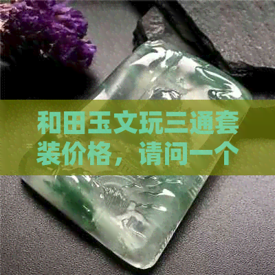 和田玉文玩三通套装价格，请问一个多少钱？