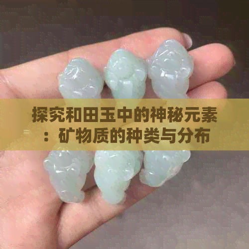 探究和田玉中的神秘元素：矿物质的种类与分布