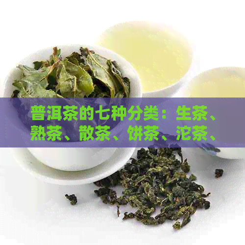 普洱茶的七种分类：生茶、熟茶、散茶、饼茶、沱茶、砖茶、黄茶。