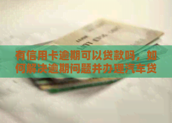 有信用卡逾期可以贷款吗，如何解决逾期问题并办理汽车贷款？