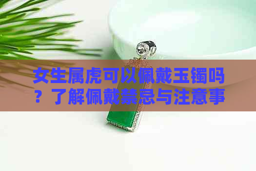 女生属虎可以佩戴玉镯吗？了解佩戴禁忌与注意事项