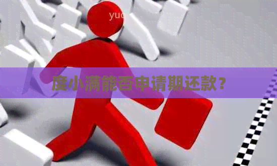 度小满能否申请期还款？