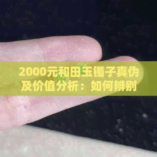 2000元和田玉镯子真伪及价值分析：如何辨别真假？