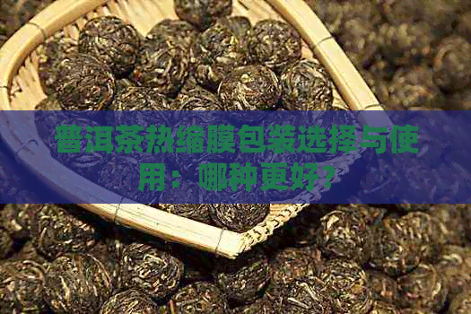 普洱茶热缩膜包装选择与使用：哪种更好？