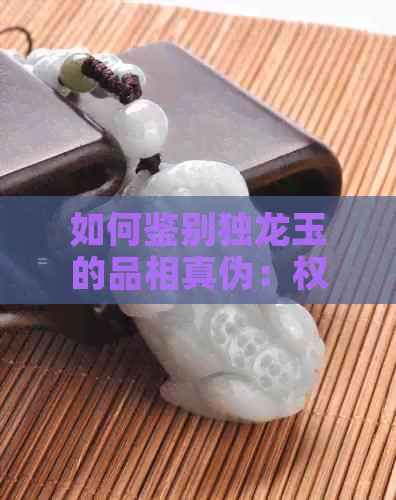 如何鉴别独龙玉的品相真伪：权威指南与实用技巧