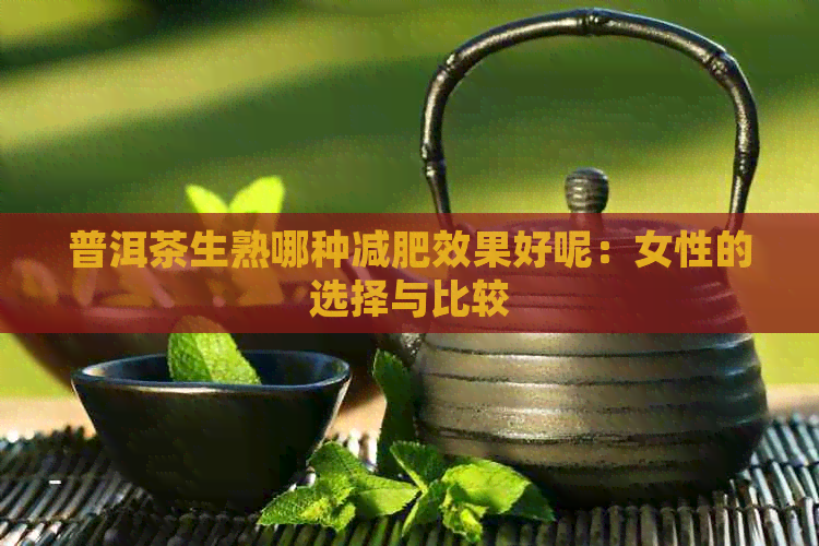 普洱茶生熟哪种减肥效果好呢：女性的选择与比较