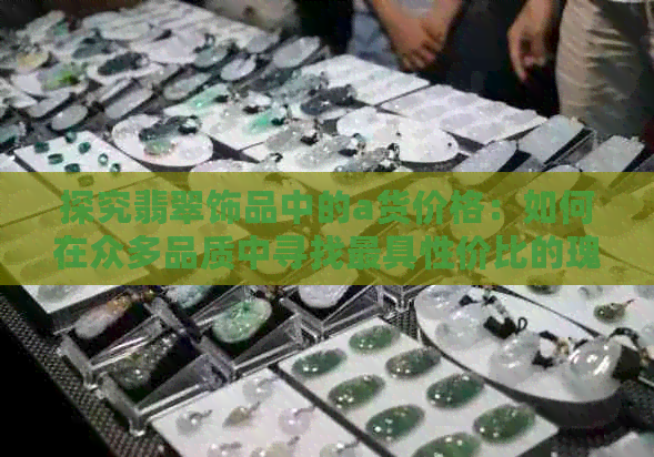 探究翡翠饰品中的a货价格：如何在众多品质中寻找更具性价比的瑰宝？