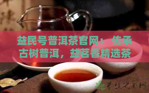 益民号普洱茶官网： 传承古树普洱，益茗香精选茶叶