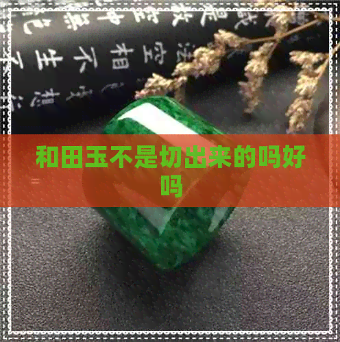 和田玉不是切出来的吗好吗