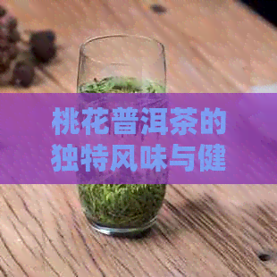 桃花普洱茶的独特风味与健益处：一次泡饮的全方位体验