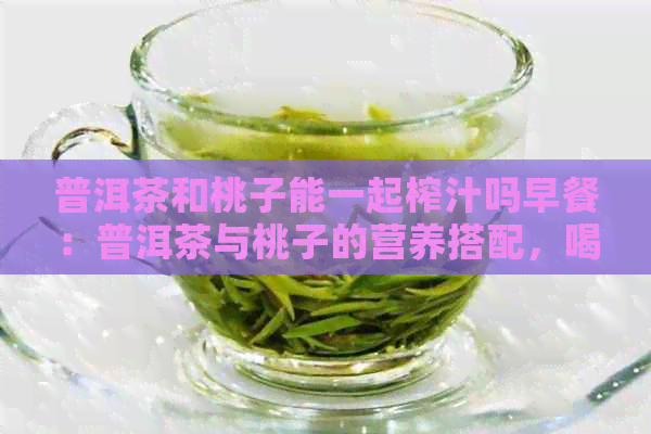 普洱茶和桃子能一起榨汁吗早餐：普洱茶与桃子的营养搭配，喝出健生活。