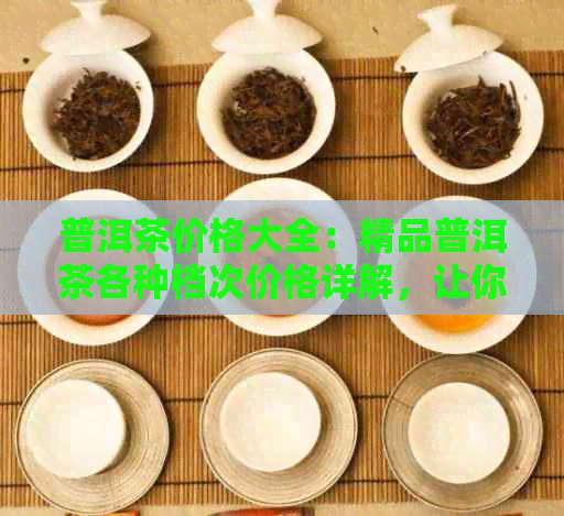 普洱茶价格大全：精品普洱茶各种档次价格详解，让你轻松选购！