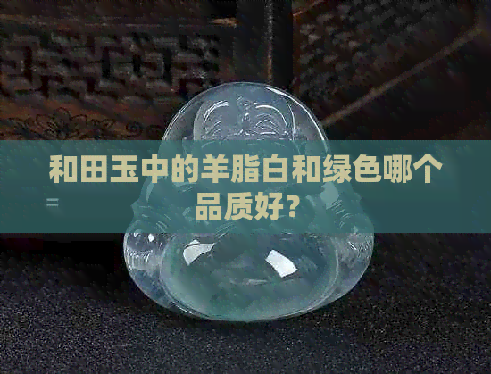 和田玉中的羊脂白和绿色哪个品质好？