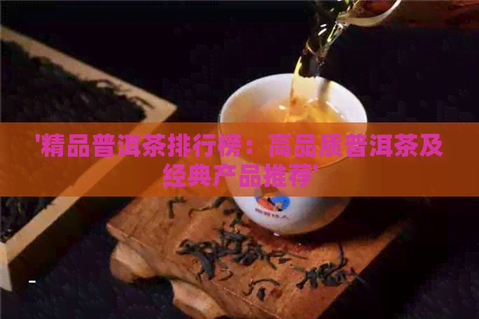 '精品普洱茶排行榜：高品质普洱茶及经典产品推荐'