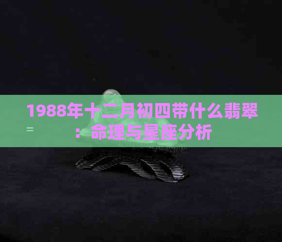 1988年十二月初四带什么翡翠：命理与星座分析