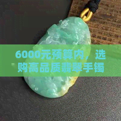 6000元预算内，选购高品质翡翠手镯的建议与指南