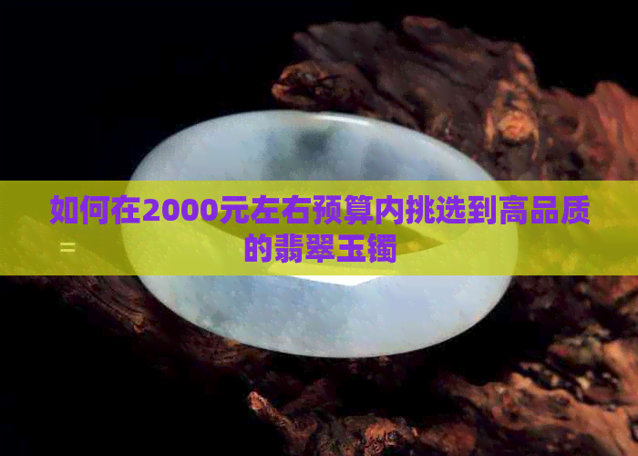 如何在2000元左右预算内挑选到高品质的翡翠玉镯