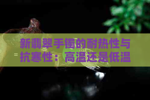 新翡翠手镯的耐热性与抗寒性：高温还是低温更胜一筹？