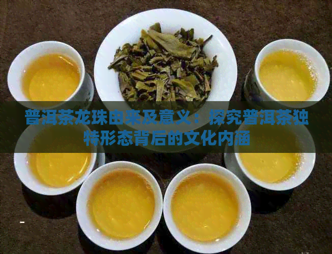 普洱茶龙珠由来及意义：探究普洱茶独特形态背后的文化内涵