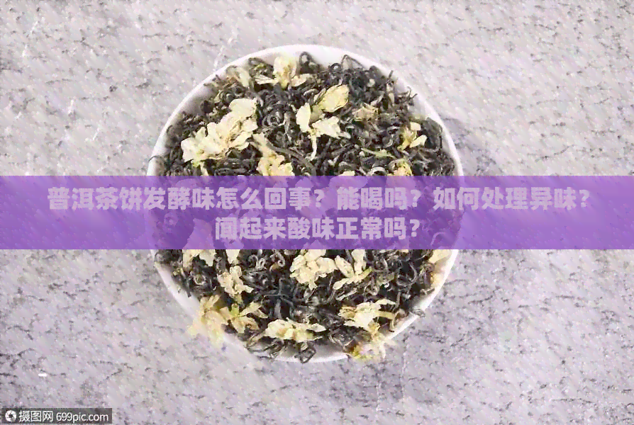 普洱茶饼发酵味怎么回事？能喝吗？如何处理异味？闻起来酸味正常吗？