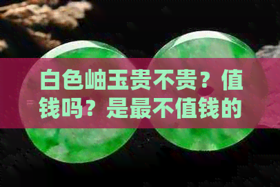 白色岫玉贵不贵？值钱吗？是最不值钱的玉吗？