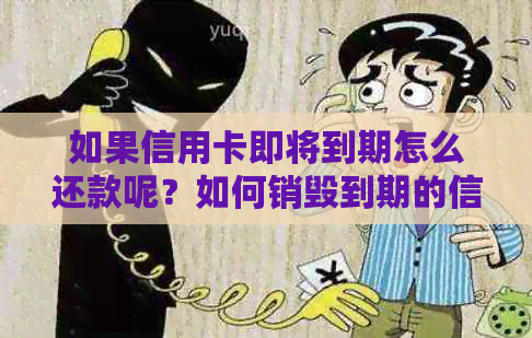 如果信用卡即将到期怎么还款呢？如何销毁到期的信用卡