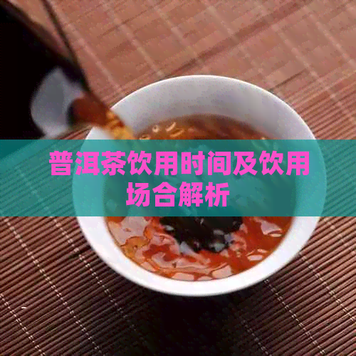 普洱茶饮用时间及饮用场合解析