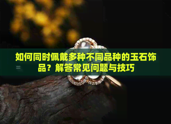 如何同时佩戴多种不同品种的玉石饰品？解答常见问题与技巧