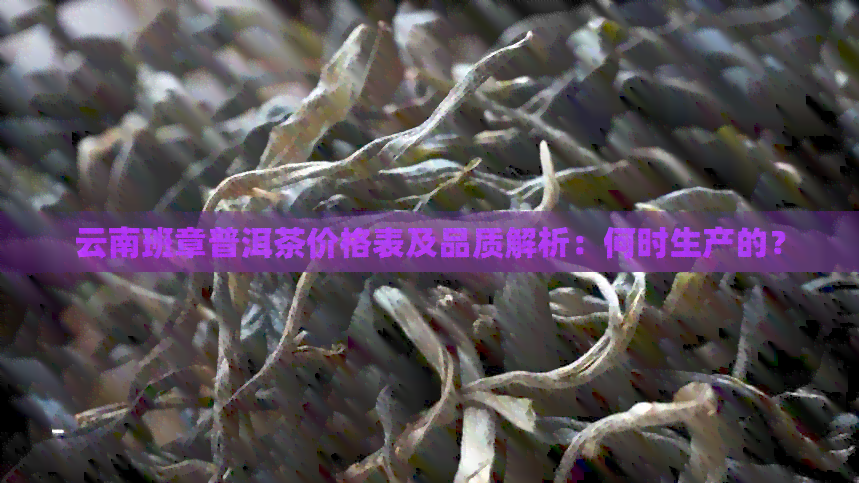 云南班章普洱茶价格表及品质解析：何时生产的？