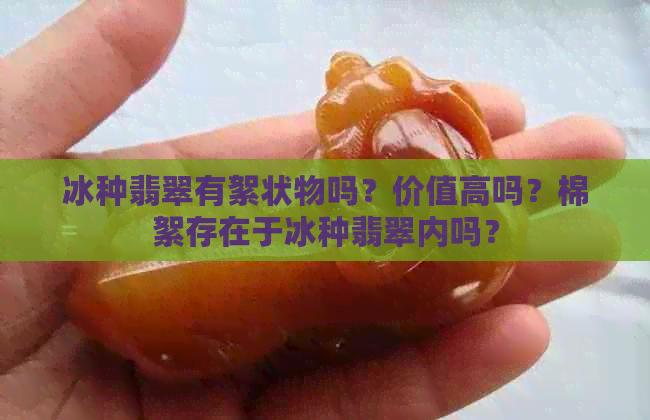 冰种翡翠有絮状物吗？价值高吗？棉絮存在于冰种翡翠内吗？