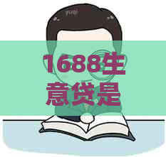 1688生意贷是什么？如何申请？额度、利率及期限说明全解析