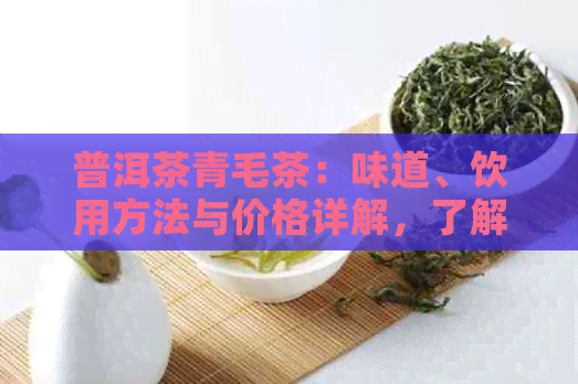 普洱茶青毛茶：味道、饮用方法与价格详解，了解红绿生熟茶的区别