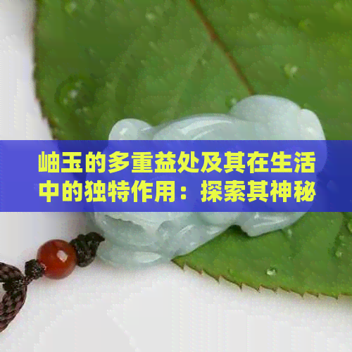 岫玉的多重益处及其在生活中的独特作用：探索其神秘魅力与文化价值