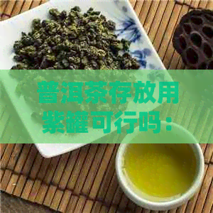 普洱茶存放用紫罐可行吗：安全且有益于味道保存