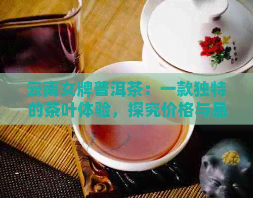 云南女牌普洱茶：一款独特的茶叶体验，探究价格与品质背后的故事