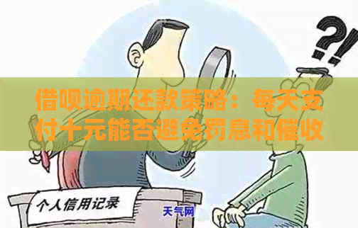 借呗逾期还款策略：每天支付十元能否避免罚息和？