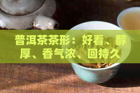 普洱茶茶形：好看、醇厚、香气浓、回持久