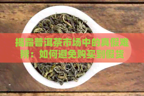 揭露普洱茶市场中的真假难辨：如何避免购买到假货