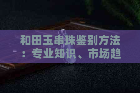 和田玉串珠鉴别方法：专业知识、市场趋势与购买建议