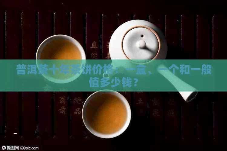 普洱茶十年茶饼价格：一盒、一个和一般值多少钱？