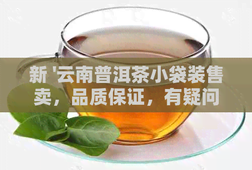 新 '云南普洱茶小袋装售卖，品质保证，有疑问吗？'