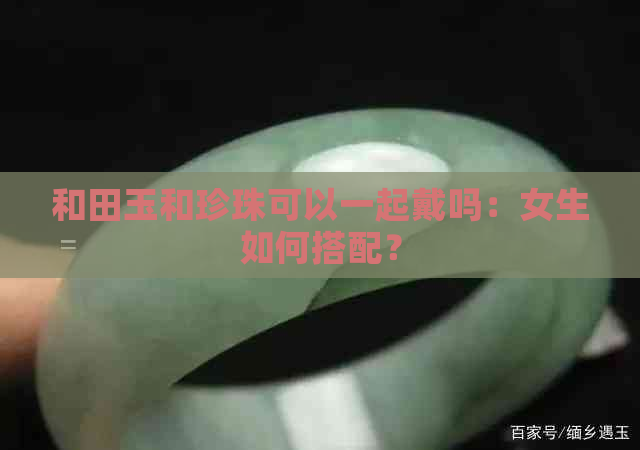 和田玉和珍珠可以一起戴吗：女生如何搭配？