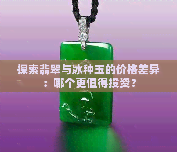 探索翡翠与冰种玉的价格差异：哪个更值得投资？