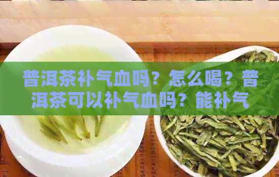 普洱茶补气血吗？怎么喝？普洱茶可以补气血吗？能补气吗？能补血吗？