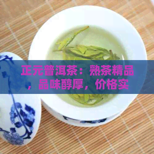 正元普洱茶：熟茶精品，品味醇厚，价格实