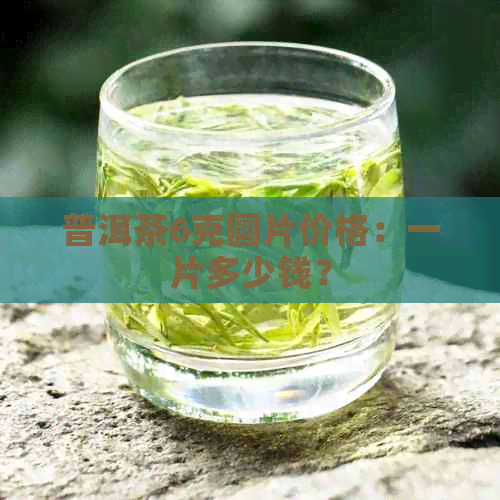 普洱茶6克圆片价格：一片多少钱？