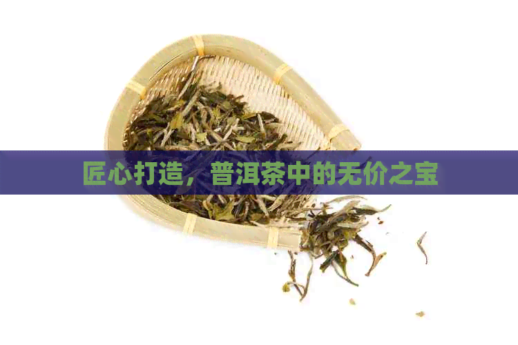 匠心打造，普洱茶中的无价之宝