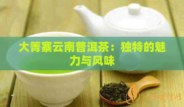 大箐寨云南普洱茶：独特的魅力与风味