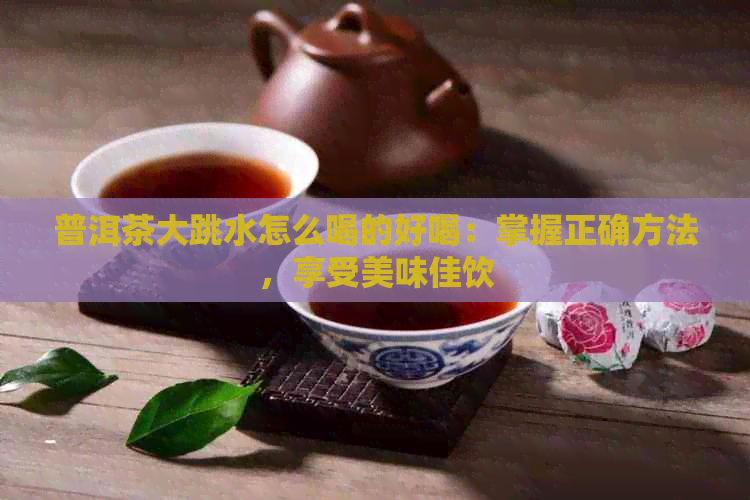 普洱茶大跳水怎么喝的好喝：掌握正确方法，享受美味佳饮